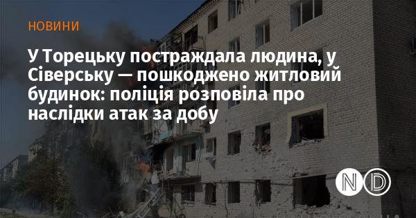 Постраждала особа в Торецьку, зруйнований житловий будинок у Сіверську: поліція повідомила про наслідки обстрілів за останню добу